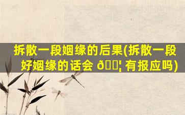 拆散一段姻缘的后果(拆散一段好姻缘的话会 🐦 有报应吗)